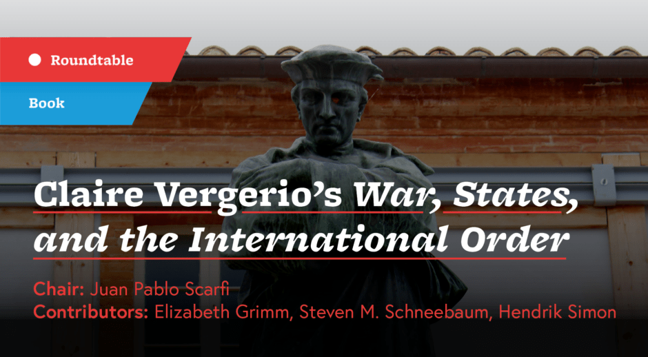 Book Review Roundtable: Claire Vergerio's "War, States, and the International Order" Chair: Juan Pablo Scarfi Contributors: Elizabeth Grimm, Steven M. Schneebaum, Hendrik Simon