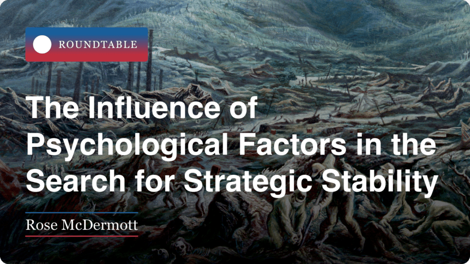 Roundtable | The Influence of
Psychological Factors in the Search for Strategic Stability by Rose McDermott